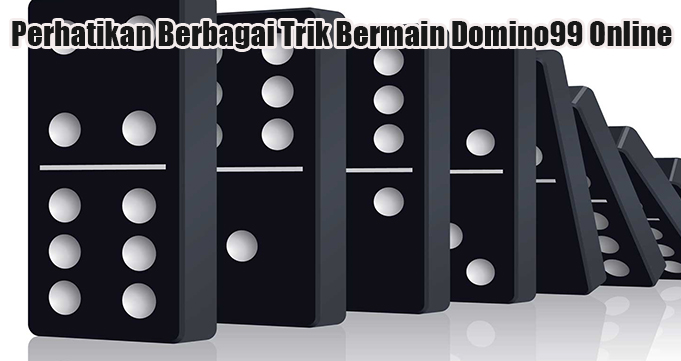 Perhatikan Berbagai Trik Bermain Domino99 Online